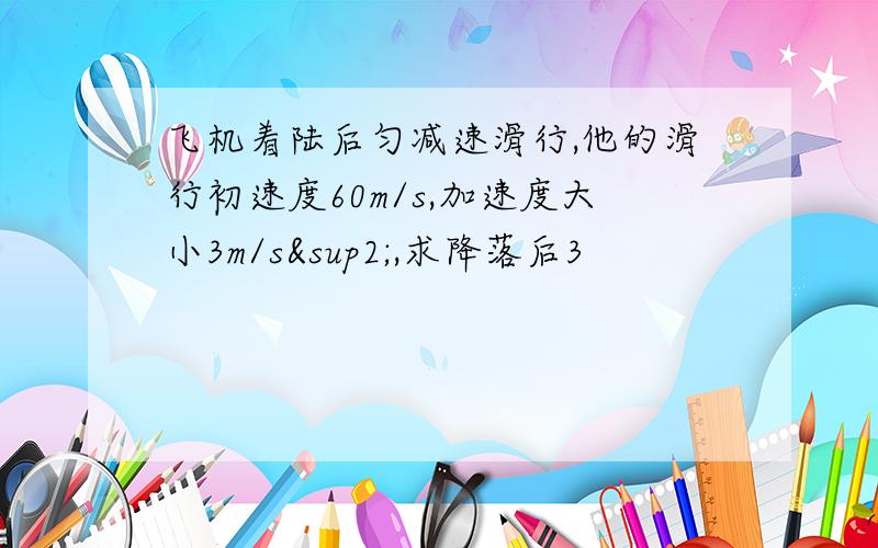 飞机着陆后匀减速滑行,他的滑行初速度60m/s,加速度大小3m/s²,求降落后3