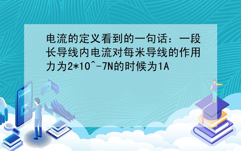 电流的定义看到的一句话：一段长导线内电流对每米导线的作用力为2*10^-7N的时候为1A