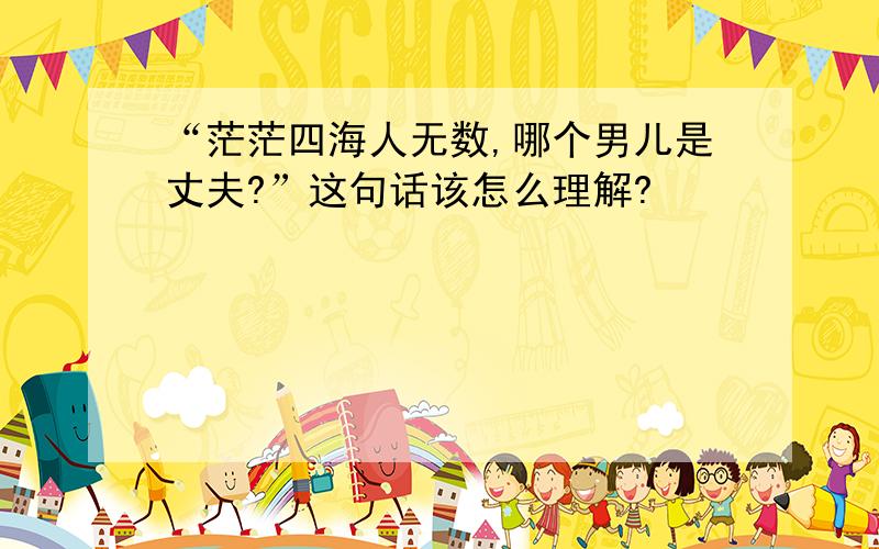 “茫茫四海人无数,哪个男儿是丈夫?”这句话该怎么理解?