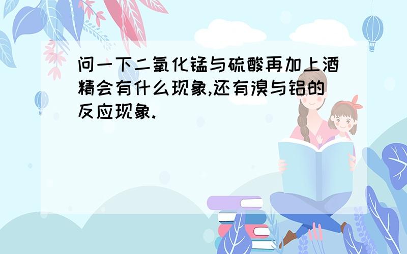 问一下二氧化锰与硫酸再加上酒精会有什么现象,还有溴与铝的反应现象.