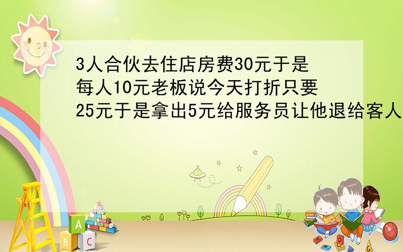 3人合伙去住店房费30元于是每人10元老板说今天打折只要25元于是拿出5元给服务员让他退给客人可是服员扣了2