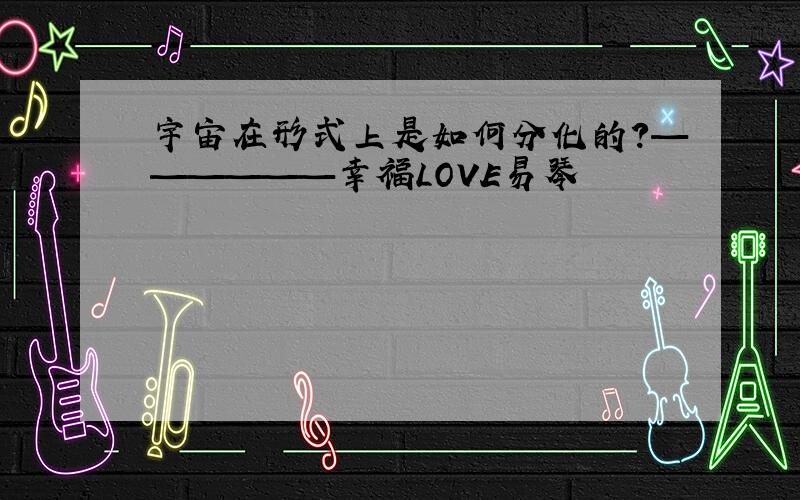 宇宙在形式上是如何分化的?——————幸福LOVE易琴