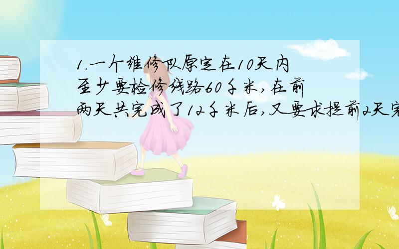 1.一个维修队原定在10天内至少要检修线路60千米,在前两天共完成了12千米后,又要求提前2天完成检修任务,问以后几天内