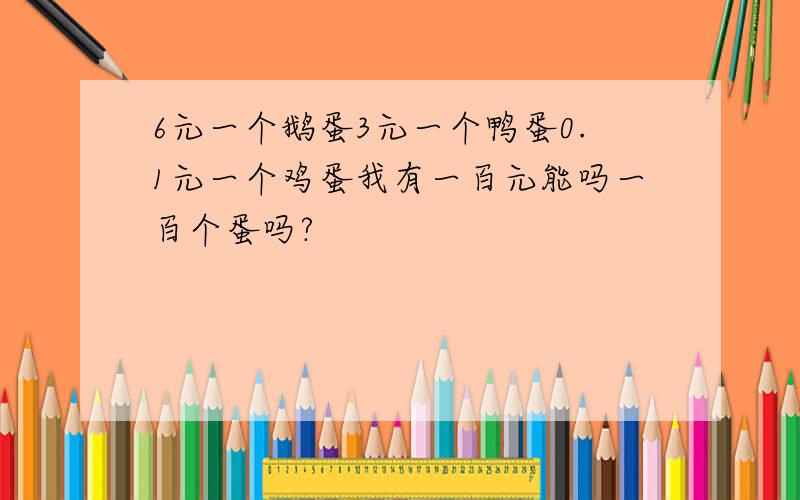 6元一个鹅蛋3元一个鸭蛋0.1元一个鸡蛋我有一百元能吗一百个蛋吗?