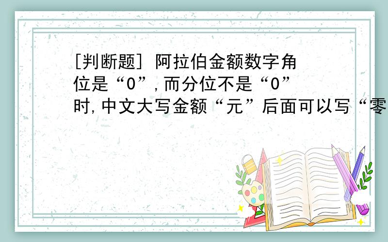 [判断题] 阿拉伯金额数字角位是“0”,而分位不是“0”时,中文大写金额“元”后面可以写“零”字