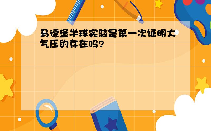 马德堡半球实验是第一次证明大气压的存在吗?