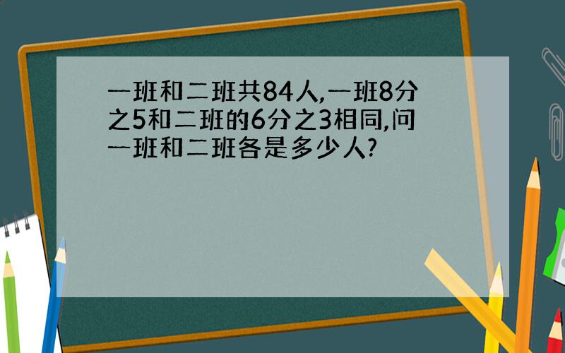 一班和二班共84人,一班8分之5和二班的6分之3相同,问一班和二班各是多少人?