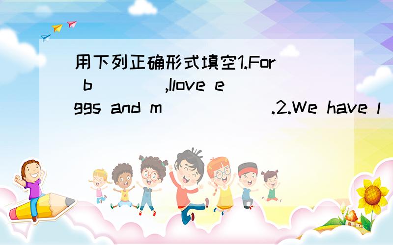 用下列正确形式填空1.For b____,Ilove eggs and m______.2.We have l_____