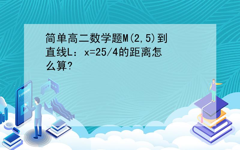 简单高二数学题M(2,5)到直线L：x=25/4的距离怎么算?