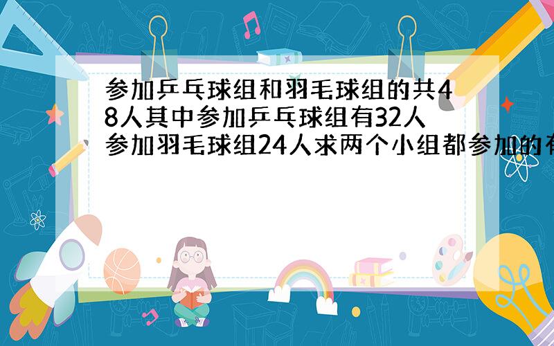 参加乒乓球组和羽毛球组的共48人其中参加乒乓球组有32人参加羽毛球组24人求两个小组都参加的有多少人