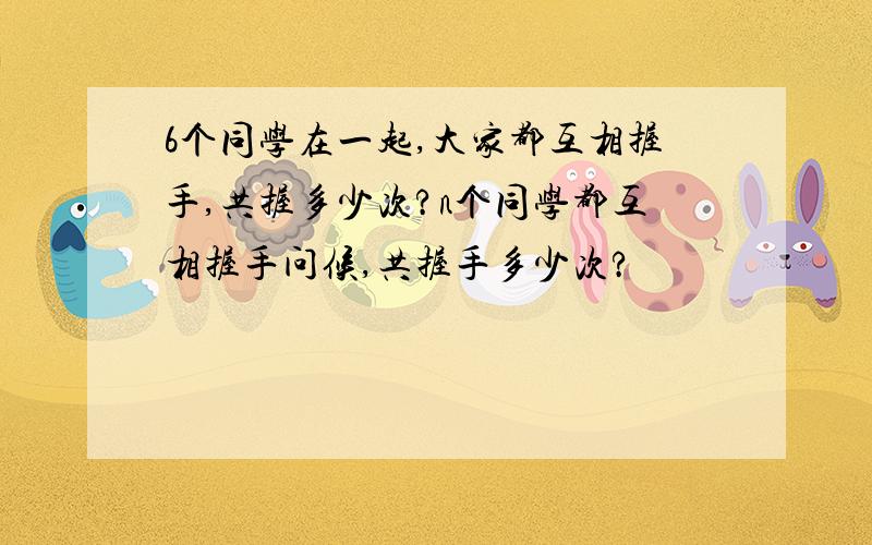 6个同学在一起,大家都互相握手,共握多少次?n个同学都互相握手问候,共握手多少次?