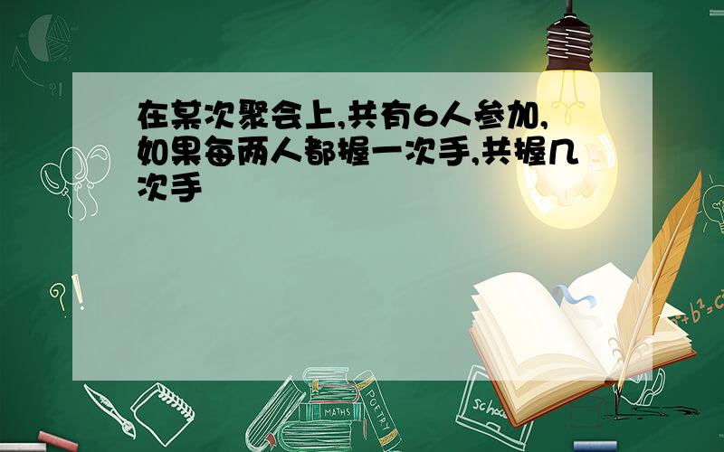 在某次聚会上,共有6人参加,如果每两人都握一次手,共握几次手