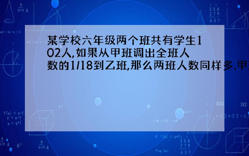 某学校六年级两个班共有学生102人,如果从甲班调出全班人数的1/18到乙班,那么两班人数同样多.甲班原有多