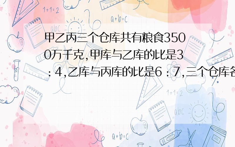 甲乙丙三个仓库共有粮食3500万千克,甲库与乙库的比是3：4,乙库与丙库的比是6：7,三个仓库各有多少万千