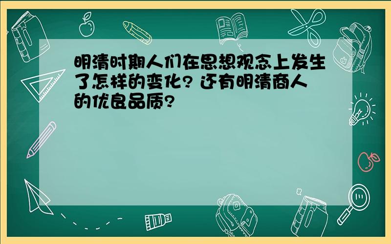 明清时期人们在思想观念上发生了怎样的变化? 还有明清商人的优良品质?