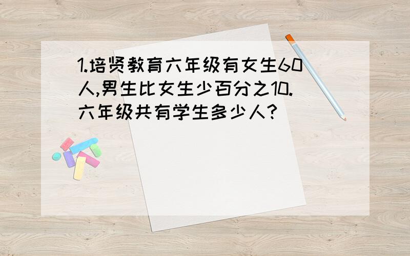 1.培贤教育六年级有女生60人,男生比女生少百分之10.六年级共有学生多少人?