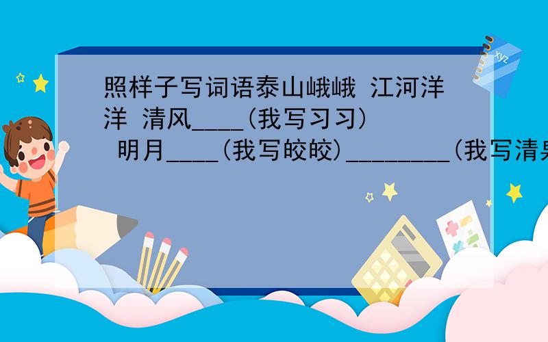 照样子写词语泰山峨峨 江河洋洋 清风____(我写习习) 明月____(我写皎皎)________(我写清泉涓涓)___