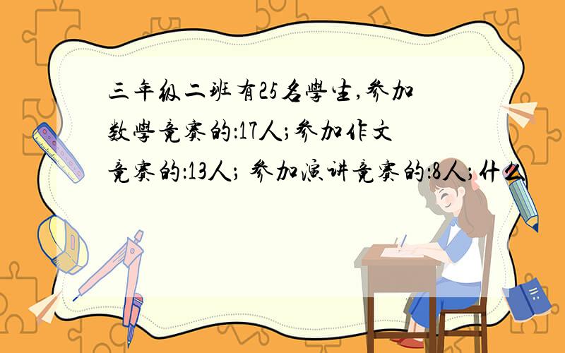 三年级二班有25名学生,参加数学竟赛的：17人；参加作文竟赛的：13人； 参加演讲竟赛的：8人；什么