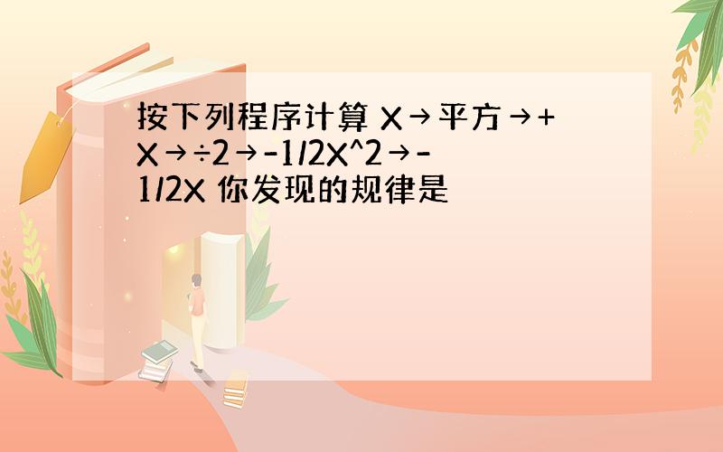 按下列程序计算 X→平方→+X→÷2→-1/2X^2→-1/2X 你发现的规律是