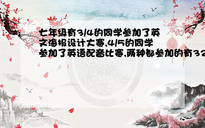 七年级有3/4的同学参加了英文海报设计大赛,4/5的同学参加了英语配音比赛,两种都参加的有325人,有1/10的人两种大