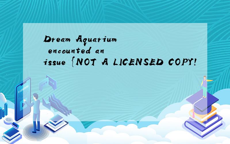 Dream Aquarium encounted an issue {NOT A LICENSED COPY!