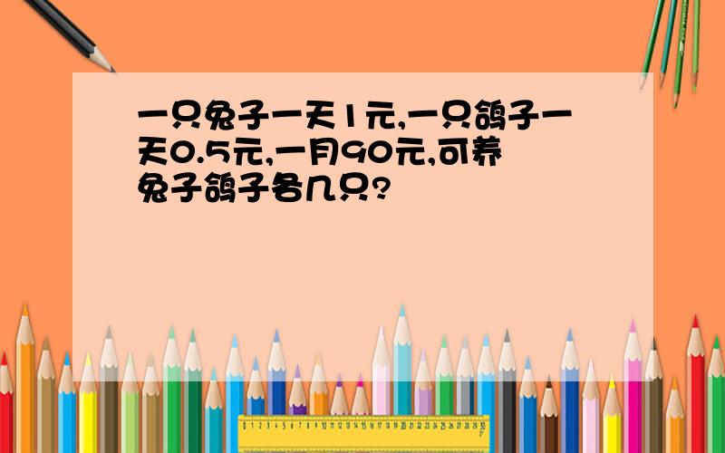 一只兔子一天1元,一只鸽子一天0.5元,一月90元,可养兔子鸽子各几只?