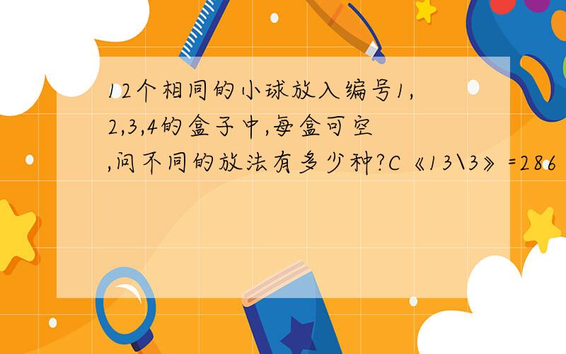 12个相同的小球放入编号1,2,3,4的盒子中,每盒可空,问不同的放法有多少种?C《13\3》=286