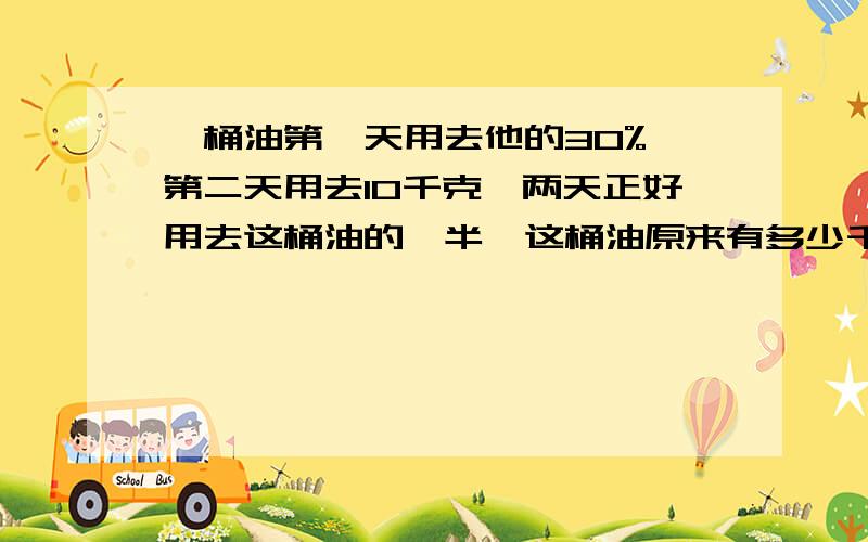 一桶油第一天用去他的30%,第二天用去10千克,两天正好用去这桶油的一半,这桶油原来有多少千克?