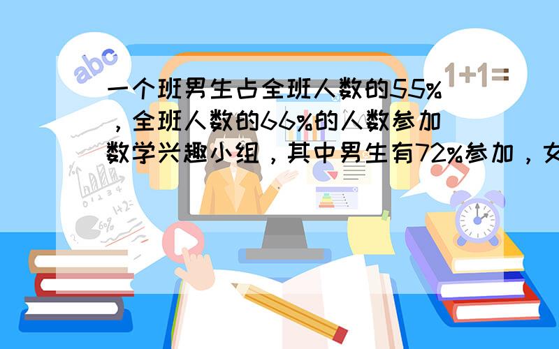 一个班男生占全班人数的55%，全班人数的66%的人数参加数学兴趣小组，其中男生有72%参加，女生没有参加的占全班总人数的