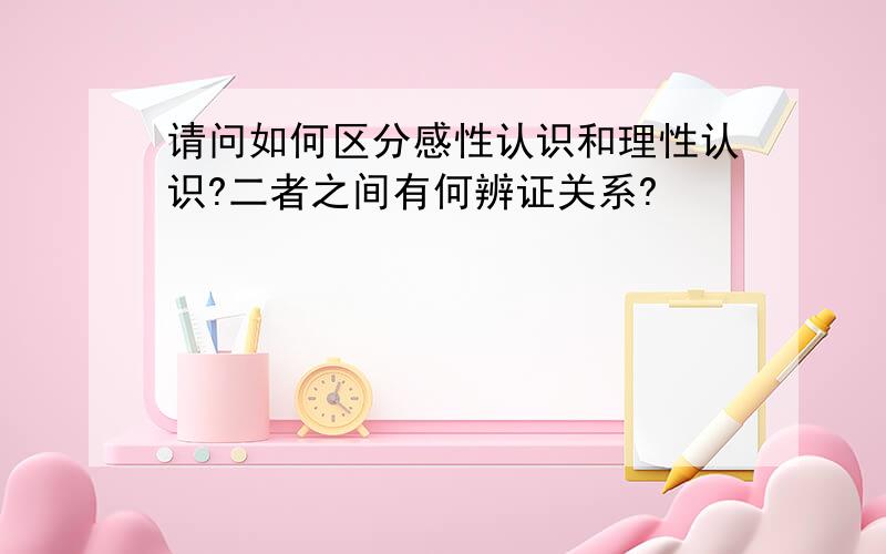 请问如何区分感性认识和理性认识?二者之间有何辨证关系?