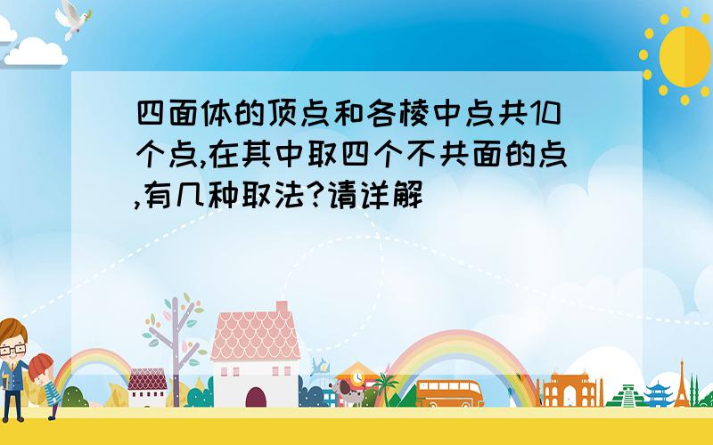 四面体的顶点和各棱中点共10个点,在其中取四个不共面的点,有几种取法?请详解