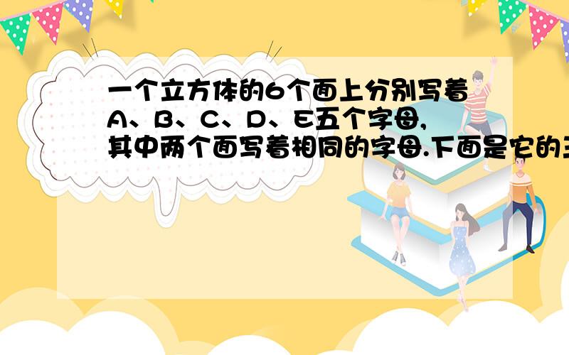 一个立方体的6个面上分别写着A、B、C、D、E五个字母,其中两个面写着相同的字母.下面是它的三种放置图