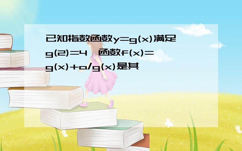 已知指数函数y=g(x)满足g(2)=4,函数f(x)=g(x)+a/g(x)是其