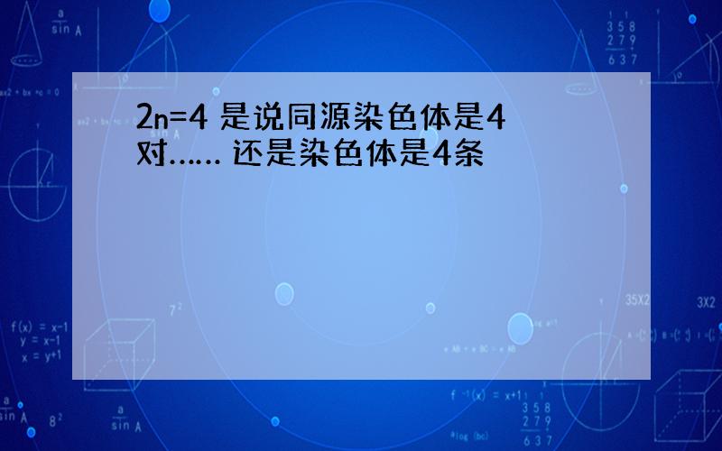 2n=4 是说同源染色体是4对…… 还是染色体是4条