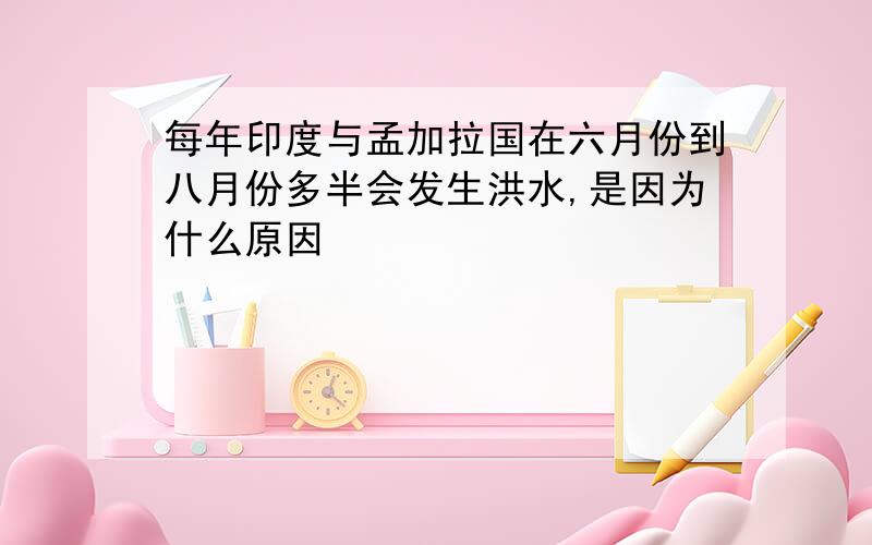 每年印度与孟加拉国在六月份到八月份多半会发生洪水,是因为什么原因