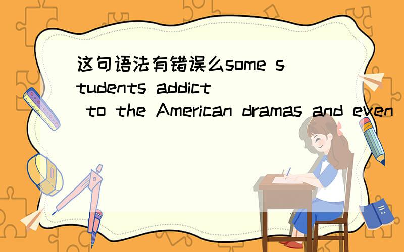 这句语法有错误么some students addict to the American dramas and even