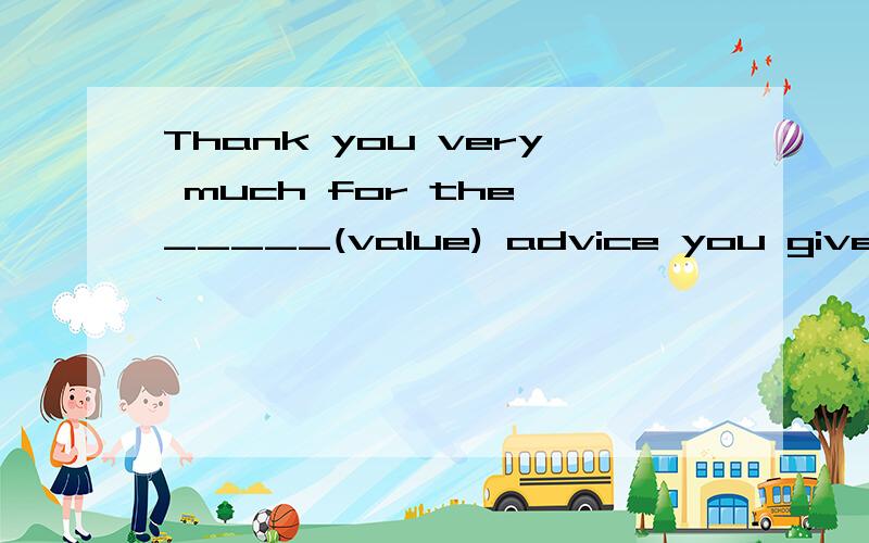 Thank you very much for the _____(value) advice you give us.