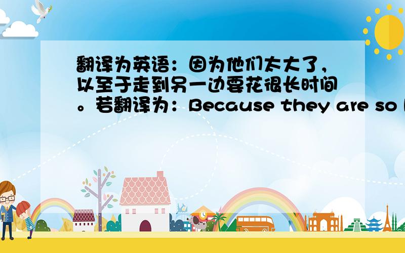 翻译为英语：因为他们太大了，以至于走到另一边要花很长时间。若翻译为：Because they are so big th