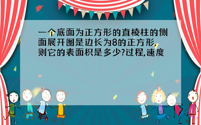 一个底面为正方形的直棱柱的侧面展开图是边长为8的正方形,则它的表面积是多少?过程,速度