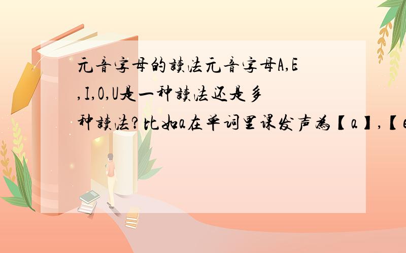 元音字母的读法元音字母A,E,I,O,U是一种读法还是多种读法?比如a在单词里课发声为【a】,【e】,【æ】