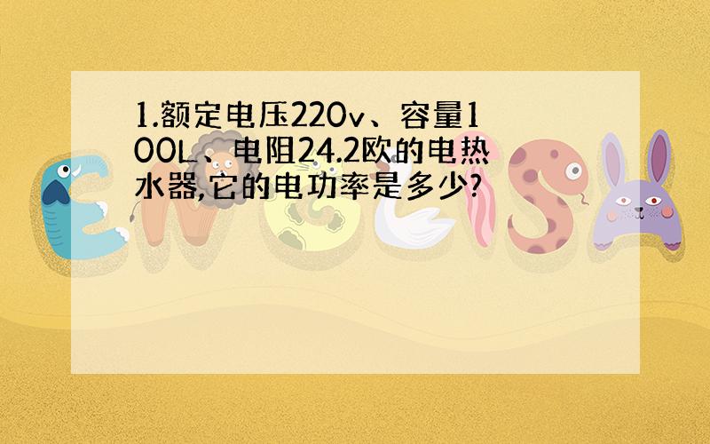 1.额定电压220v、容量100L、电阻24.2欧的电热水器,它的电功率是多少?