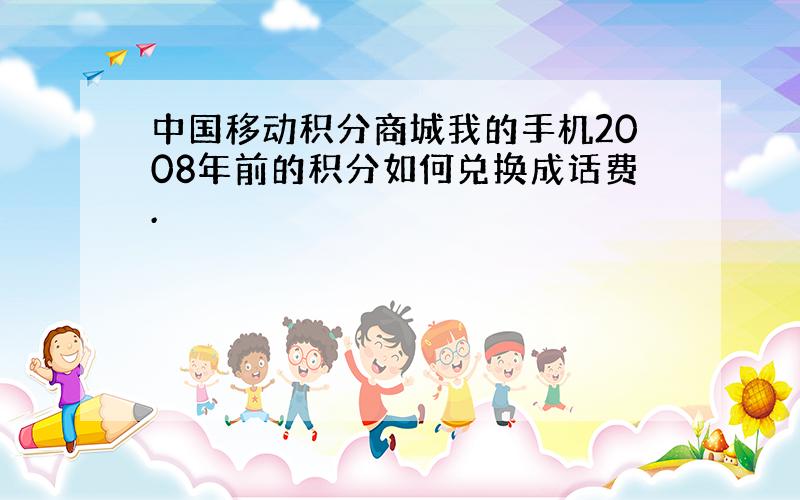 中国移动积分商城我的手机2008年前的积分如何兑换成话费.