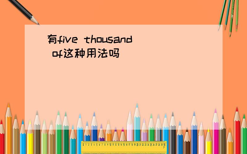 有five thousand of这种用法吗