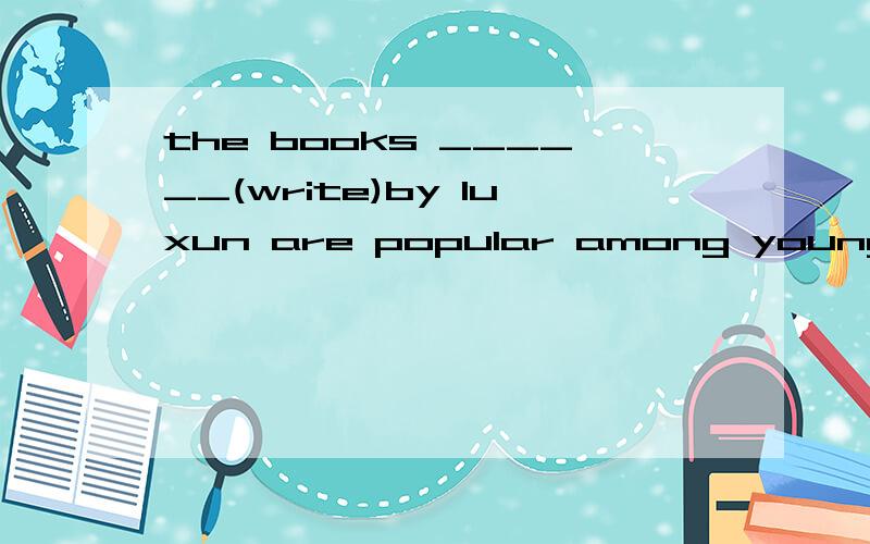 the books ______(write)by luxun are popular among young peop