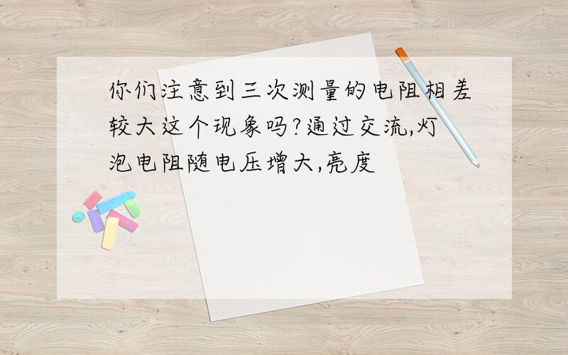 你们注意到三次测量的电阻相差较大这个现象吗?通过交流,灯泡电阻随电压增大,亮度