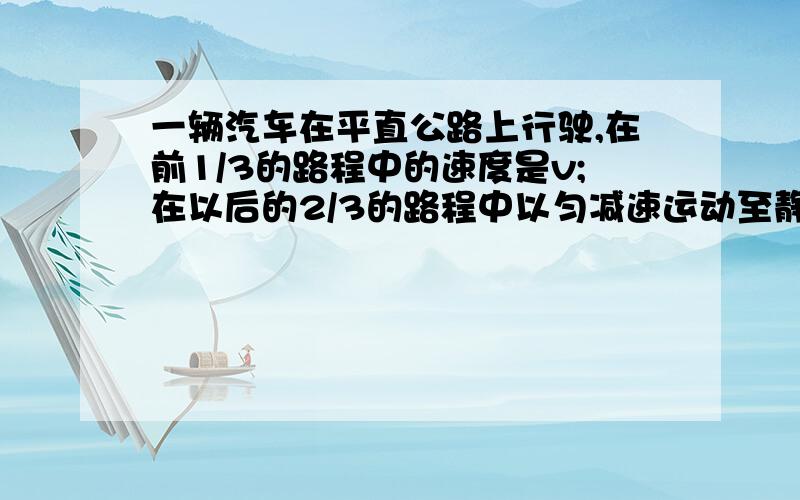 一辆汽车在平直公路上行驶,在前1/3的路程中的速度是v;在以后的2/3的路程中以匀减速运动至静止,