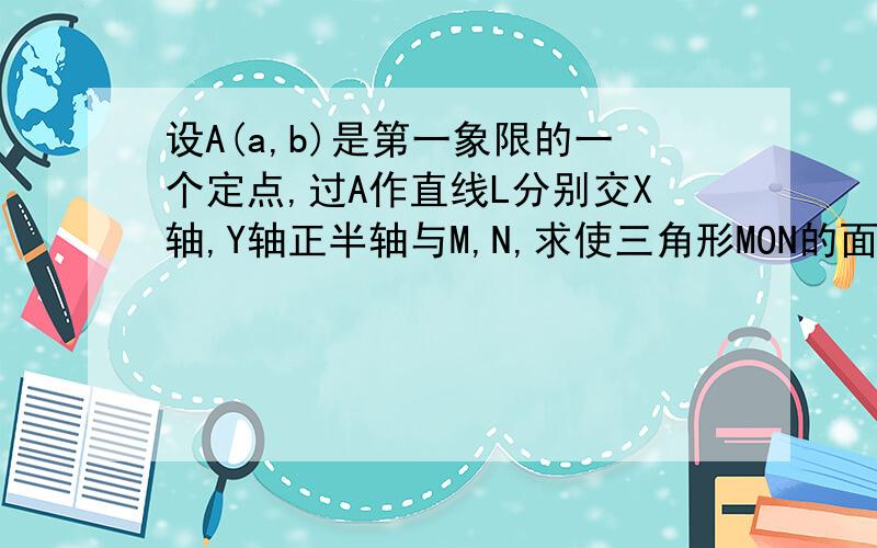 设A(a,b)是第一象限的一个定点,过A作直线L分别交X轴,Y轴正半轴与M,N,求使三角形MON的面积取最小值时,M N