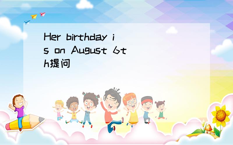 Her birthday is on August 6th提问