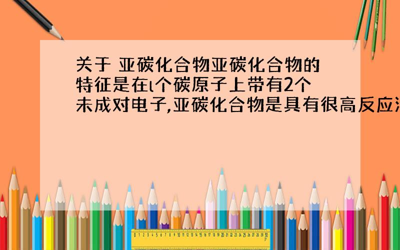 关于 亚碳化合物亚碳化合物的特征是在l个碳原子上带有2个未成对电子,亚碳化合物是具有很高反应活性的有机化合物.下列属于亚