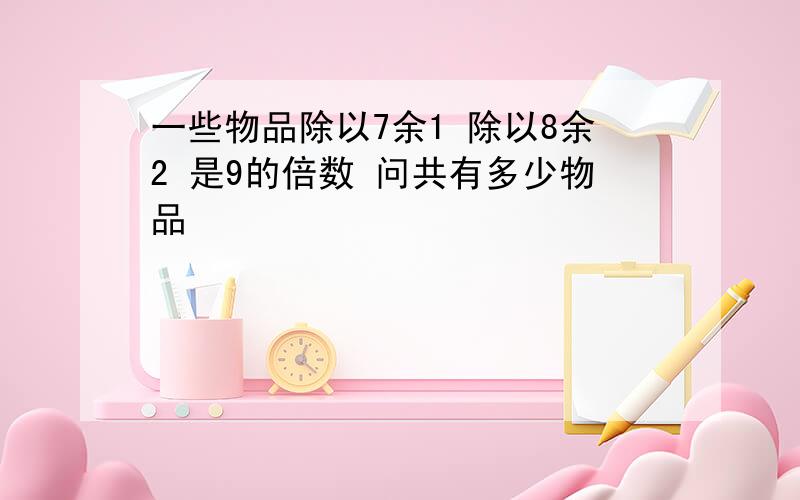 一些物品除以7余1 除以8余2 是9的倍数 问共有多少物品